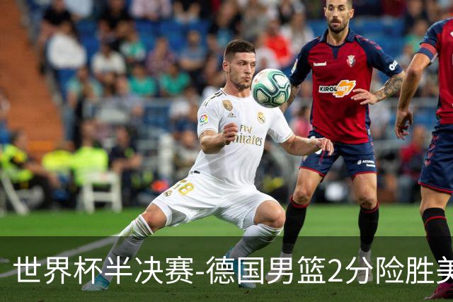 世界杯半决赛-德国男篮2分险胜美国晋级决赛