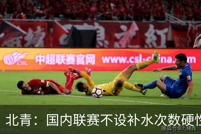北青：国内联赛不设补水次数硬性要求，裁判根据气候等因素安排