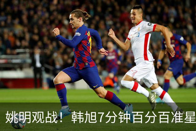 姚明观战！韩旭7分钟百分百准星5+2帽 自由人爆冷大胜联盟第一