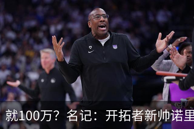就100万？名记：开拓者新帅诺里薪资处于联盟底端 还包含激励条款