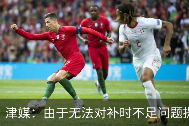 津媒：由于无法对补时不足问题提出申诉，津门虎只能吃了哑巴亏