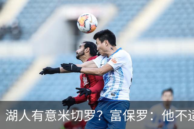湖人有意米切罗？富保罗：他不适合东契奇 他没有莱夫利的球商