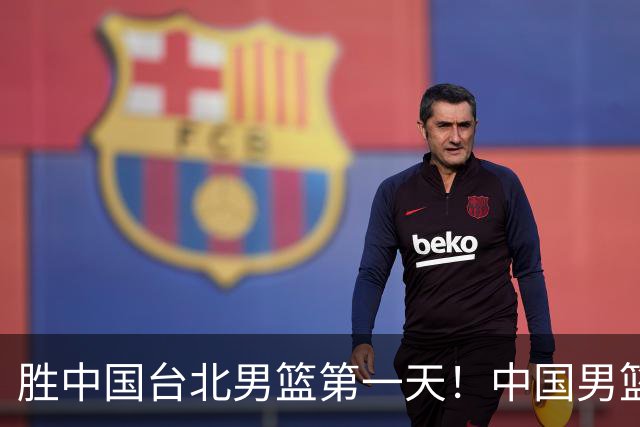 胜中国台北男篮第一天！中国男篮收2好消息，郭士强赛后灵魂发言